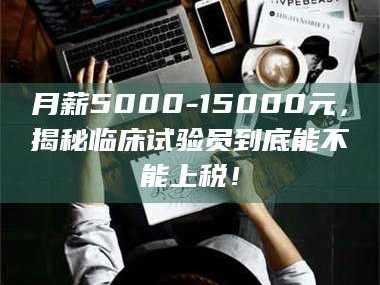 临沂月薪5000-15000元，揭秘临床试验员到底能不能上税！