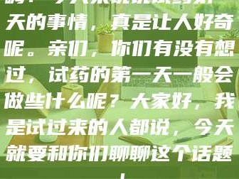 临沂嗨！今天来说说试药第一天的事情，真是让人好奇呢。亲们，你们有没有想过，试药的第一天一般会做些什么呢？大家好，我是试过来的人都说，今天就要和你们聊聊这个话题！