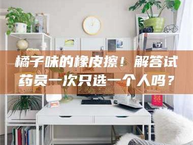 临沂橘子味的橡皮擦！解答试药员一次只选一个人吗？