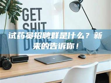临沂试药员招聘群是什么？新来的告诉你！