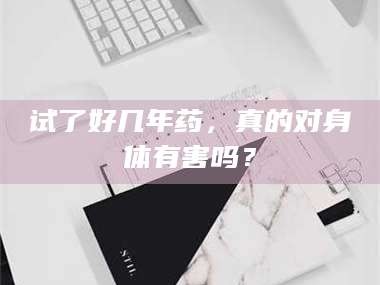 临沂试了好几年药，真的对身体有害吗？