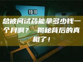 临沂总被问试药能拿多少钱一个月啊？ 揭秘背后的真相了！