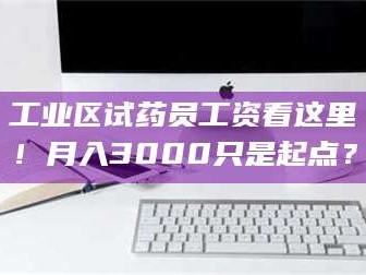 临沂工业区试药员工资看这里！月入3000只是起点？