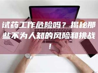 临沂试药工作危险吗？揭秘那些不为人知的风险和挑战！