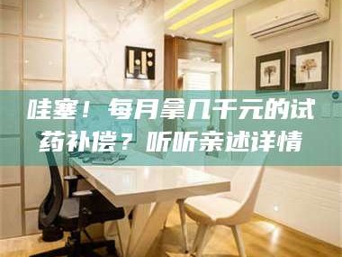 临沂哇塞！每月拿几千元的试药补偿？听听亲述详情