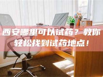 临沂西安哪里可以试药？教你轻松找到试药地点！