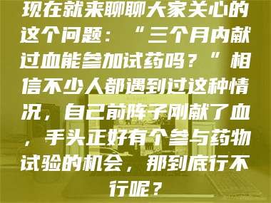 临沂现在就来聊聊大家关心的这个问题：“三个月内献过血能参加试药吗？”相信不少人都遇到过这种情况，自己前阵子刚献了血，手头正好有个参与药物试验的机会，那到底行不行呢？