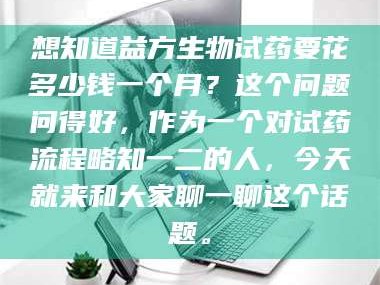 临沂想知道益方生物试药要花多少钱一个月？这个问题问得好，作为一个对试药流程略知一二的人，今天就来和大家聊一聊这个话题。