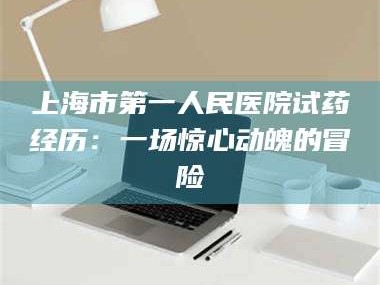 临沂上海市第一人民医院试药经历：一场惊心动魄的冒险