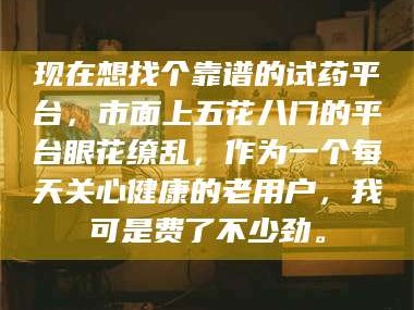 临沂现在想找个靠谱的试药平台，市面上五花八门的平台眼花缭乱，作为一个每天关心健康的老用户，我可是费了不少劲。