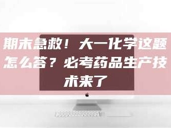 临沂期末急救！大一化学这题怎么答？必考药品生产技术来了