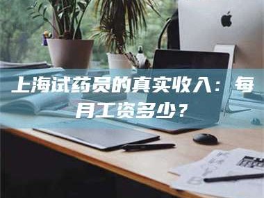 临沂上海试药员的真实收入：每月工资多少？