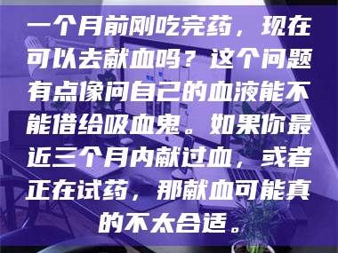 临沂一个月前刚吃完药，现在可以去献血吗？这个问题有点像问自己的血液能不能借给吸血鬼。如果你最近三个月内献过血，或者正在试药，那献血可能真的不太合适。