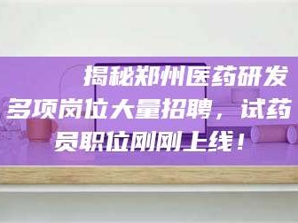 临沂🔍 揭秘郑州医药研发多项岗位大量招聘，试药员职位刚刚上线！