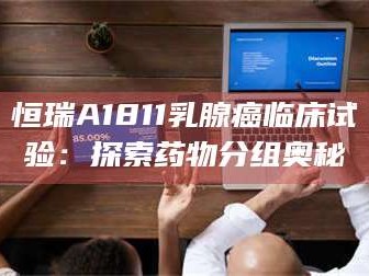 临沂恒瑞A1811乳腺癌临床试验：探索药物分组奥秘