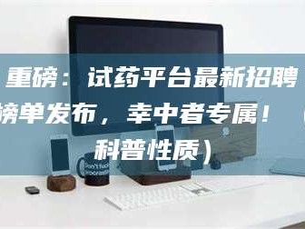 临沂重磅：试药平台最新招聘榜单发布，幸中者专属！（科普性质）