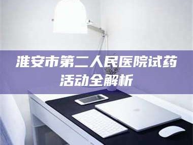 临沂淮安市第二人民医院试药活动全解析