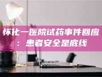 临沂怀化一医院试药事件回应：患者安全是底线