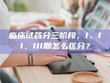 临沂临床试药分三阶段，I、II、III期怎么区分？