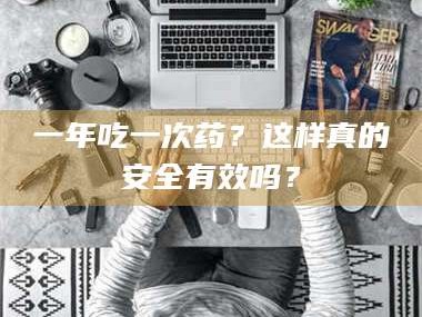 临沂一年吃一次药？这样真的安全有效吗？