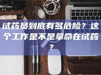 临沂试药员到底有多危险？这个工作是不是拿命在试药？