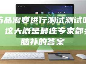 临沂药品需要进行测试测试吗？这大概是最连专家都会脑补的答案