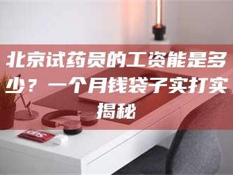 临沂北京试药员的工资能是多少？一个月钱袋子实打实揭秘