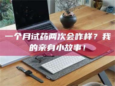 临沂一个月试药两次会咋样？我的亲身小故事！