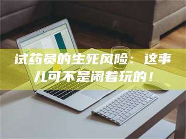 临沂试药员的生死风险：这事儿可不是闹着玩的！