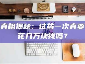 临沂真相揭秘：试药一次真要花几万块钱吗？