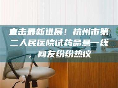 临沂直击最新进展！杭州市第二人民医院试药命悬一线，网友纷纷热议