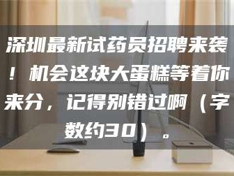 临沂深圳最新试药员招聘来袭！机会这块大蛋糕等着你来分，记得别错过啊（字数约30）。
