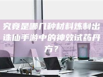 临沂究竟是哪几种材料炼制出诛仙手游中的神效试药丹方？