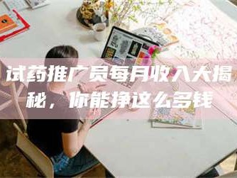 临沂试药推广员每月收入大揭秘，你能挣这么多钱