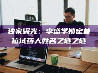 临沂独家曝光：李盛学锁定首位试药人姓名之谜之谜