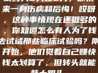 临沂试药人5天赚2万，却换来一身伤病和后悔！哎呀，这种事情现在还挺多的，你知道怎么有人为了钱去试试那些临床试验吗？刚开始，他们觉着自己赚快钱太划算了，但转头就能栽大跟头。
