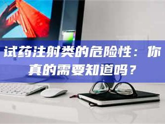 临沂试药注射类的危险性：你真的需要知道吗？