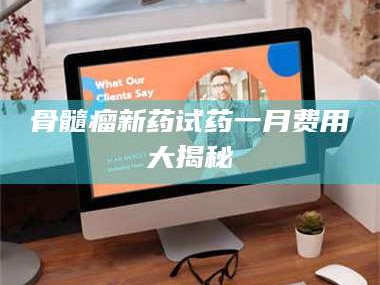 临沂骨髓瘤新药试药一月费用大揭秘