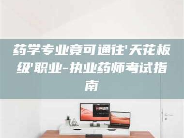 临沂药学专业竟可通往'天花板级'职业-执业药师考试指南