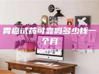 临沂胃癌试药可靠吗多少钱一个月