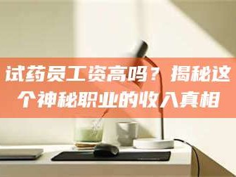 临沂试药员工资高吗？揭秘这个神秘职业的收入真相