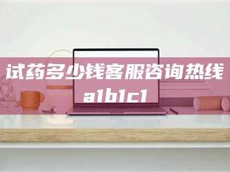 临沂试药多少钱客服咨询热线a1b1c1