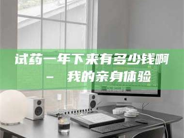 临沂试药一年下来有多少钱啊 – 我的亲身体验