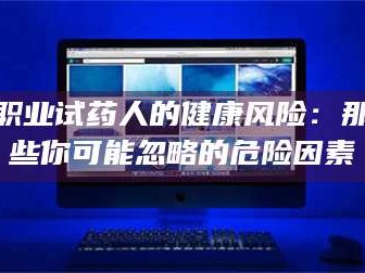 临沂职业试药人的健康风险：那些你可能忽略的危险因素