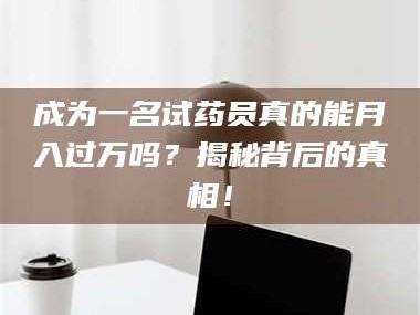 临沂成为一名试药员真的能月入过万吗？揭秘背后的真相！