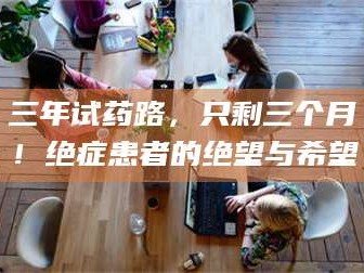 临沂三年试药路，只剩三个月！绝症患者的绝望与希望