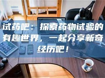 临沂试药吧：探索药物试验的有趣世界，一起分享新奇经历吧！