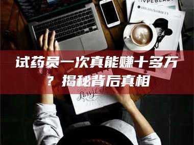 临沂试药员一次真能赚十多万？揭秘背后真相