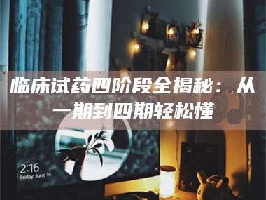 临沂临床试药四阶段全揭秘：从一期到四期轻松懂