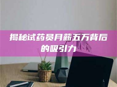 临沂揭秘试药员月薪五万背后的吸引力